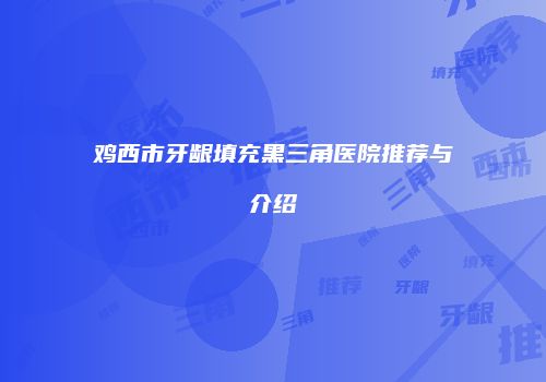 鸡西市牙龈填充黑三角医院推荐与介绍