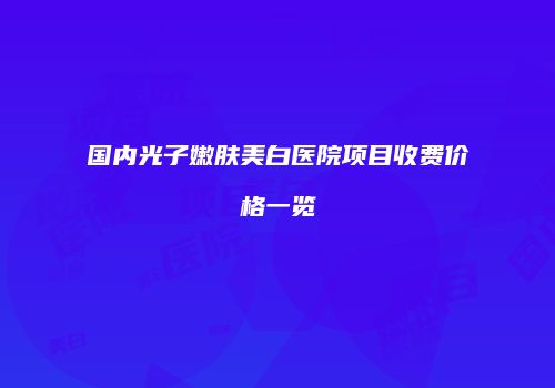 国内光子嫩肤美白医院项目收费价格一览