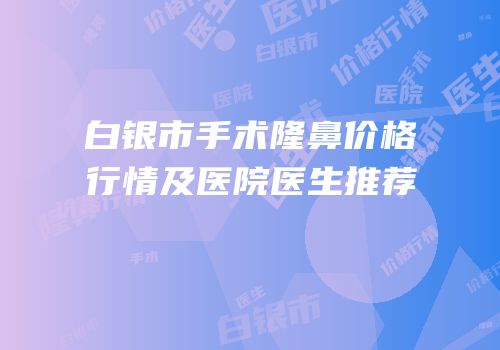 白银市手术隆鼻价格行情及医院医生推荐