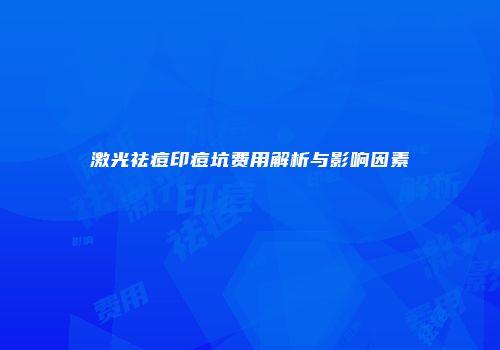 激光祛痘印痘坑费用解析与影响因素