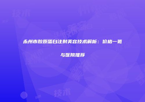 永州市胶原蛋白注射美容技术解析：价格一览与医院推荐