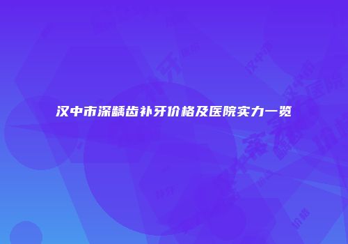 汉中市深龋齿补牙价格及医院实力一览