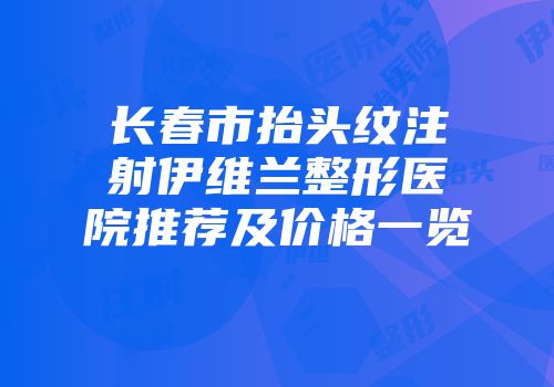 长春市抬头纹注射伊维兰整形医院推荐及价格一览