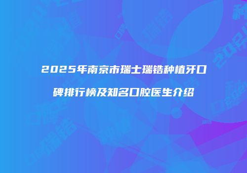 2025年南京市瑞士瑞锆种植牙口碑排行榜及知名口腔医生介绍