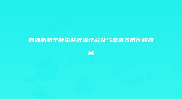 自体脂肪丰卧蚕整形术详解及乌鲁木齐市医院排名
