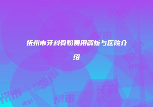 抚州市牙科骨粉费用解析与医院介绍