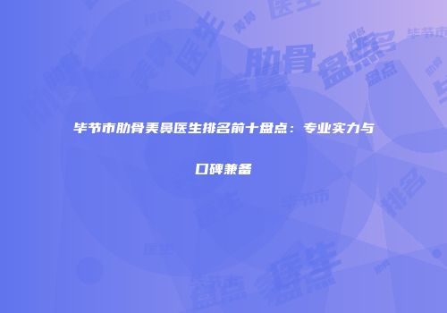 毕节市肋骨美鼻医生排名前十盘点：专业实力与口碑兼备