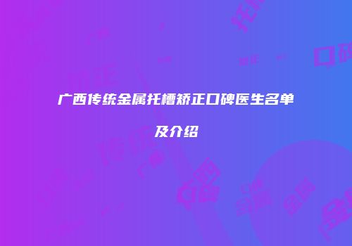 广西传统金属托槽矫正口碑医生名单及介绍