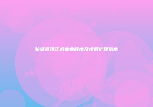 驼峰鼻矫正术疼痛程度及术后护理指南