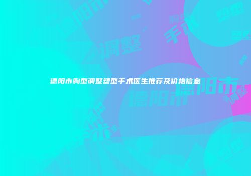 德阳市胸型调整塑型手术医生推荐及价格信息