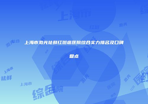 上海市激光祛鲜红斑痣医院综合实力排名及口碑盘点