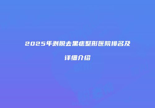 2025年剥脱去黑痣整形医院排名及详细介绍