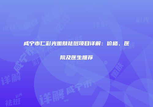 咸宁市仁彩光嫩肤祛斑项目详解：价格、医院及医生推荐