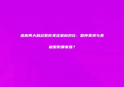 淮南两大知名整形美容机构对比：凯婷美琪与美橙整形哪家强？