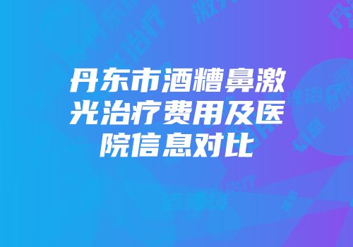 丹东市酒糟鼻激光治疗费用及医院信息对比