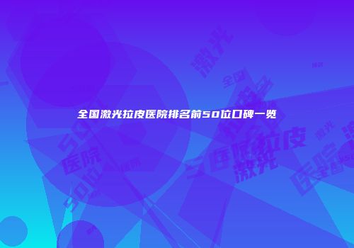 全国激光拉皮医院排名前50位口碑一览
