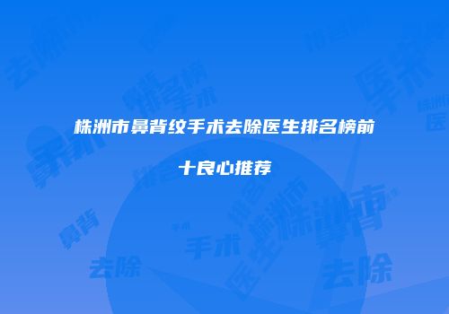 株洲市鼻背纹手术去除医生排名榜前十良心推荐
