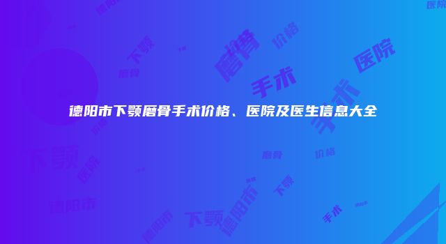 德阳市下颚磨骨手术价格、医院及医生信息大全