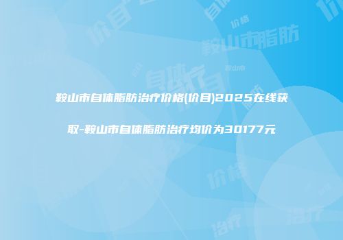 鞍山市自体脂肪治疗价格(价目)2025在线获取-鞍山市自体脂肪治疗均价为30177元