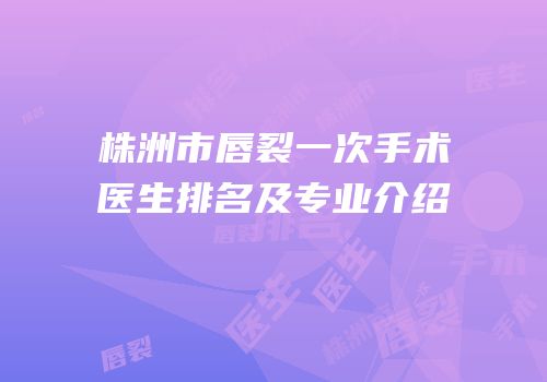 株洲市唇裂一次手术医生排名及专业介绍