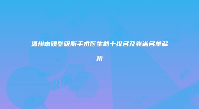 温州市腹壁吸脂手术医生前十排名及靠谱名单解析