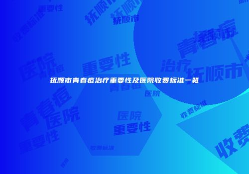 抚顺市青春痘治疗重要性及医院收费标准一览