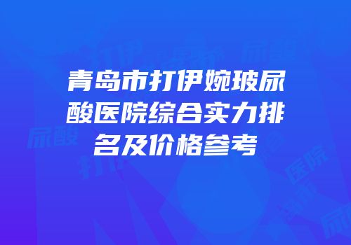 青岛市打伊婉玻尿酸医院综合实力排名及价格参考