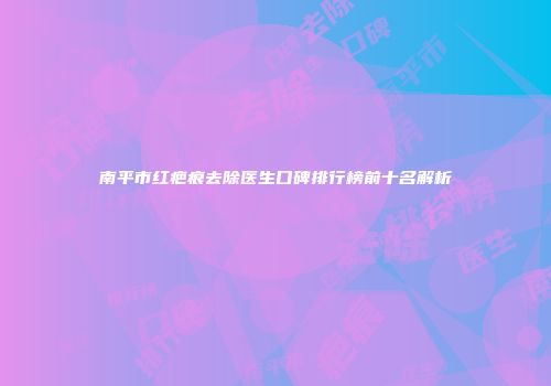 南平市红疤痕去除医生口碑排行榜前十名解析