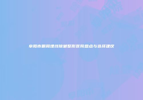 阜阳市眼周埋线除皱整形医院盘点与选择建议