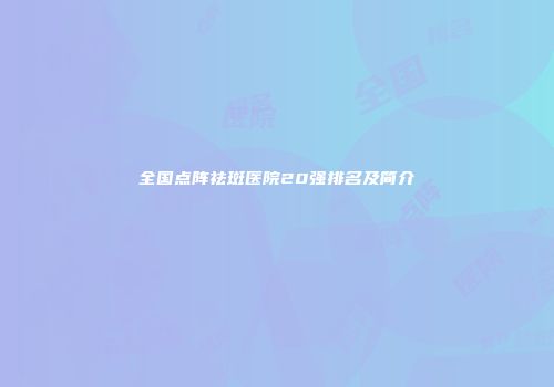 全国点阵祛斑医院20强排名及简介