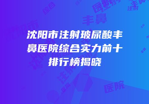 沈阳市注射玻尿酸丰鼻医院综合实力前十排行榜揭晓