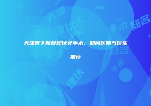 天津市下颌骨埋伏牙手术：知名医院与医生推荐