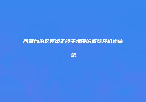 西藏自治区反矫正颌手术医院概览及价格信息