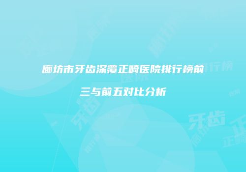廊坊市牙齿深覆正畸医院排行榜前三与前五对比分析
