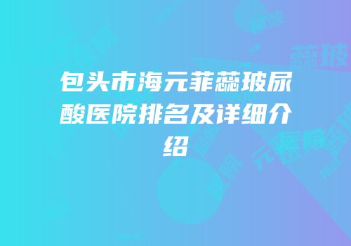 包头市海元菲蕊玻尿酸医院排名及详细介绍