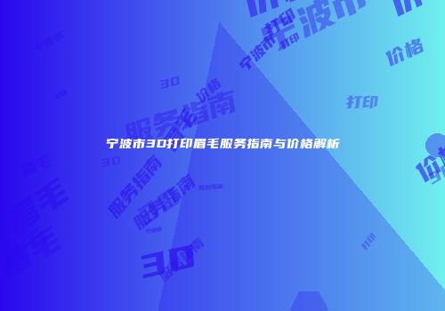 宁波市3D打印眉毛服务指南与价格解析