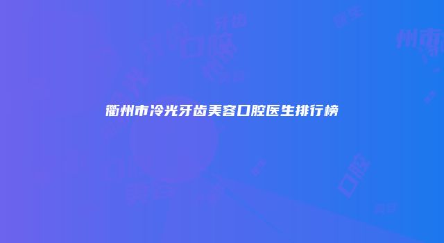 衢州市冷光牙齿美容口腔医生排行榜