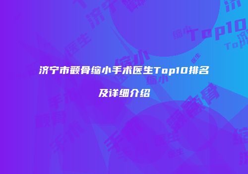 济宁市颧骨缩小手术医生Top10排名及详细介绍