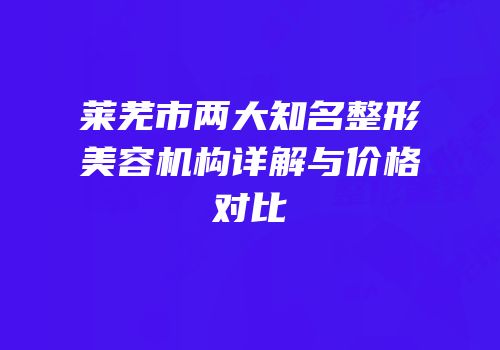 莱芜市两大知名整形美容机构详解与价格对比