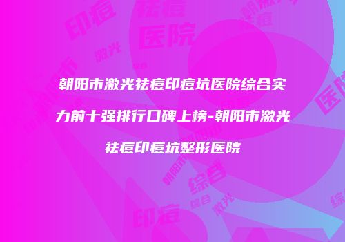 朝阳市激光祛痘印痘坑医院综合实力前十强排行口碑上榜-朝阳市激光祛痘印痘坑整形医院