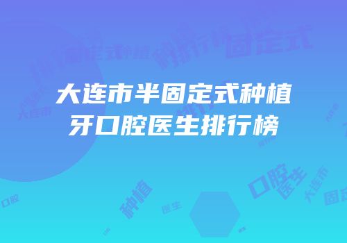 大连市半固定式种植牙口腔医生排行榜