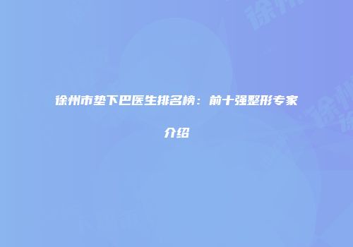 徐州市垫下巴医生排名榜：前十强整形专家介绍