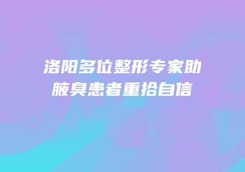 洛阳多位整形专家助腋臭患者重拾自信
