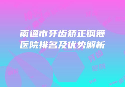 南通市牙齿矫正钢箍医院排名及优势解析