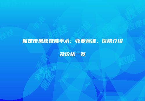 保定市黑脸娃娃手术：收费标准、医院介绍及价格一览