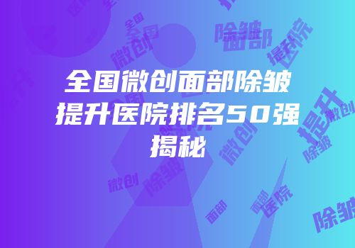 全国微创面部除皱提升医院排名50强揭秘