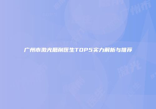 广州市激光磨削医生TOP5实力解析与推荐