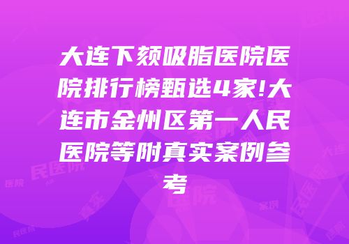 大连下颏吸脂医院医院排行榜甄选4家!大连市金州区第一人民医院等附真实案例参考