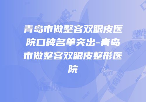 青岛市做整容双眼皮医院口碑名单突出-青岛市做整容双眼皮整形医院