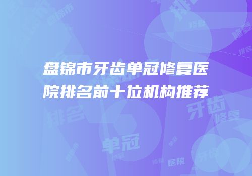 盘锦市牙齿单冠修复医院排名前十位机构推荐